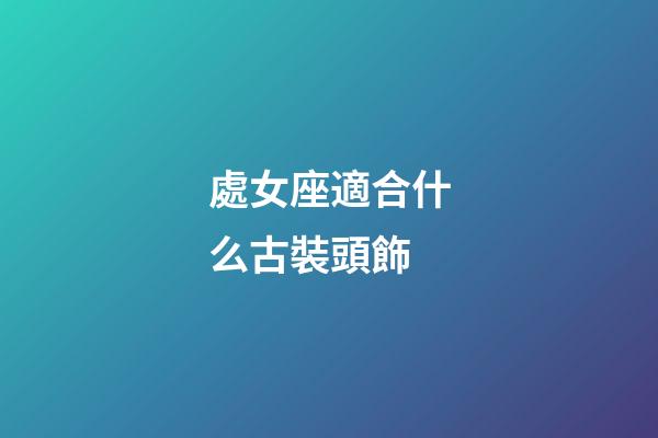 處女座適合什么古裝頭飾-第1張-星座運勢-玄機派