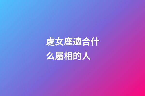 處女座適合什么屬相的人-第1張-星座運勢-玄機派