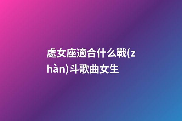 處女座適合什么戰(zhàn)斗歌曲女生-第1張-星座運(yùn)勢(shì)-玄機(jī)派
