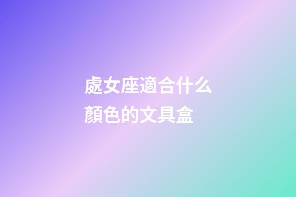 處女座適合什么顏色的文具盒-第1張-星座運勢-玄機派