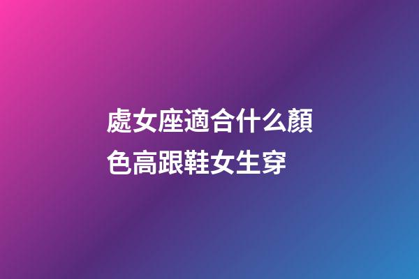 處女座適合什么顏色高跟鞋女生穿-第1張-星座運勢-玄機派