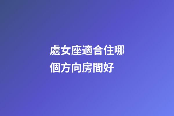 處女座適合住哪個方向房間好-第1張-星座運(yùn)勢-玄機(jī)派
