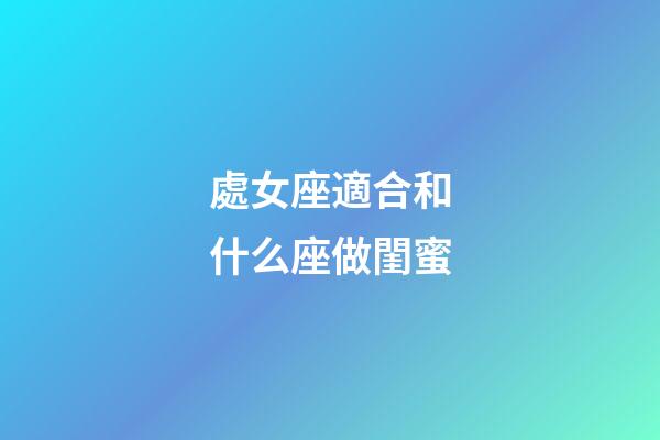 處女座適合和什么座做閨蜜-第1張-星座運勢-玄機派