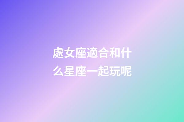 處女座適合和什么星座一起玩呢-第1張-星座運勢-玄機派