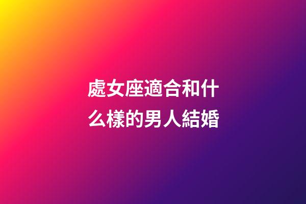 處女座適合和什么樣的男人結婚-第1張-星座運勢-玄機派