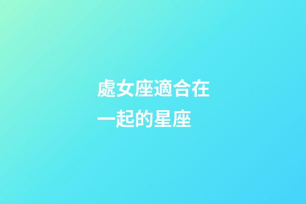 處女座適合在一起的星座-第1張-星座運(yùn)勢-玄機(jī)派