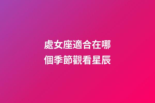 處女座適合在哪個季節觀看星辰-第1張-星座運勢-玄機派