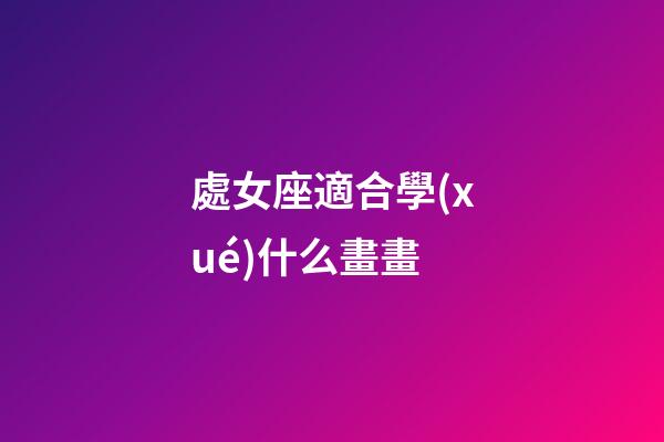 處女座適合學(xué)什么畫畫-第1張-星座運(yùn)勢-玄機(jī)派