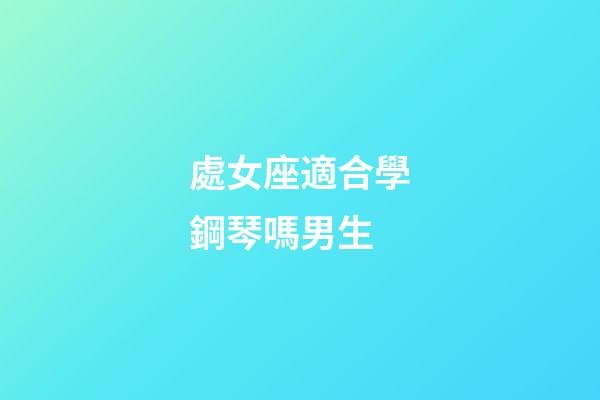 處女座適合學鋼琴嗎男生-第1張-星座運勢-玄機派