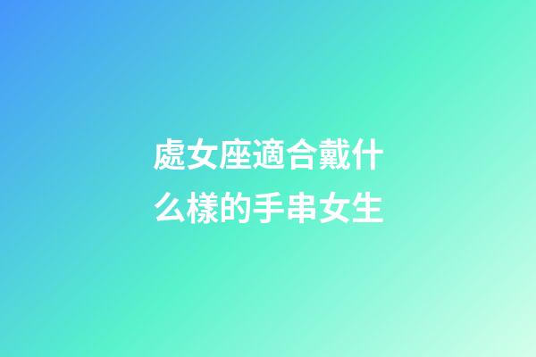 處女座適合戴什么樣的手串女生-第1張-星座運勢-玄機派