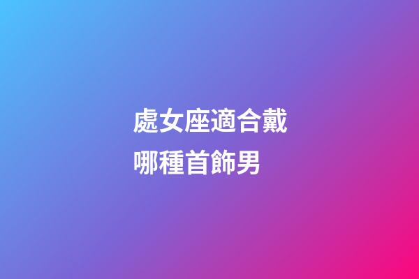 處女座適合戴哪種首飾男-第1張-星座運勢-玄機派