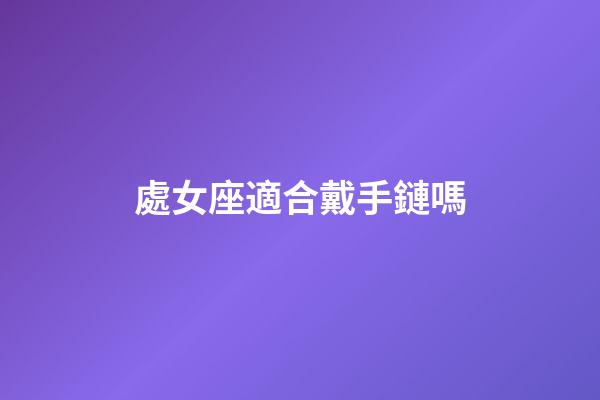 處女座適合戴手鏈嗎-第1張-星座運勢-玄機派