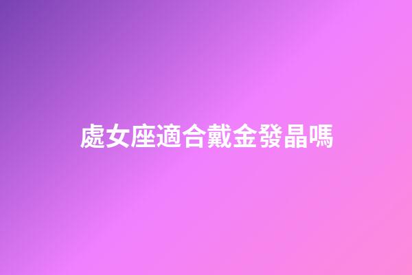 處女座適合戴金發晶嗎-第1張-星座運勢-玄機派