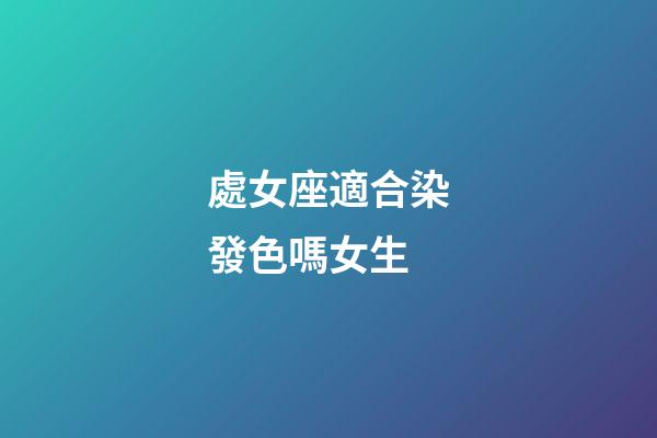 處女座適合染發色嗎女生-第1張-星座運勢-玄機派