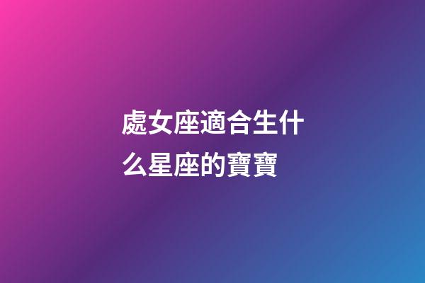 處女座適合生什么星座的寶寶-第1張-星座運勢-玄機派