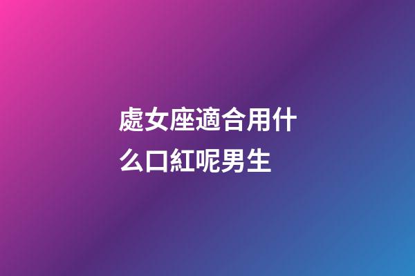 處女座適合用什么口紅呢男生-第1張-星座運(yùn)勢(shì)-玄機(jī)派