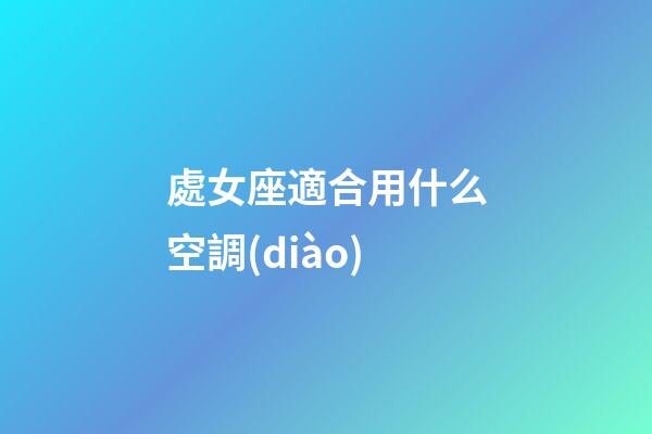 處女座適合用什么空調(diào)-第1張-星座運(yùn)勢(shì)-玄機(jī)派