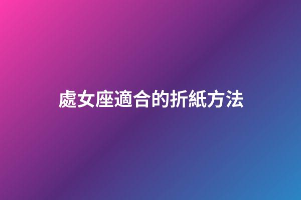處女座適合的折紙方法-第1張-星座運(yùn)勢(shì)-玄機(jī)派