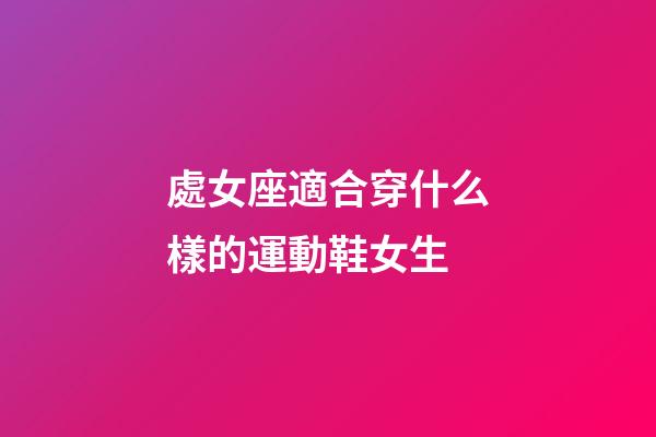 處女座適合穿什么樣的運動鞋女生-第1張-星座運勢-玄機派