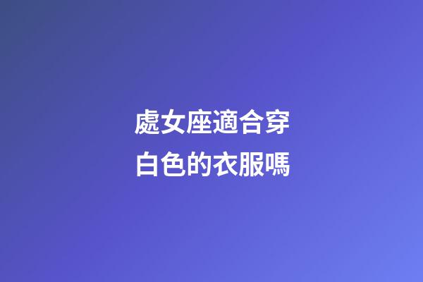 處女座適合穿白色的衣服嗎-第1張-星座運勢-玄機派