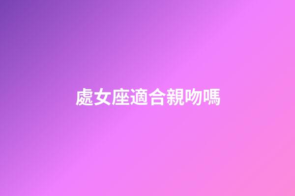 處女座適合親吻嗎-第1張-星座運勢-玄機派