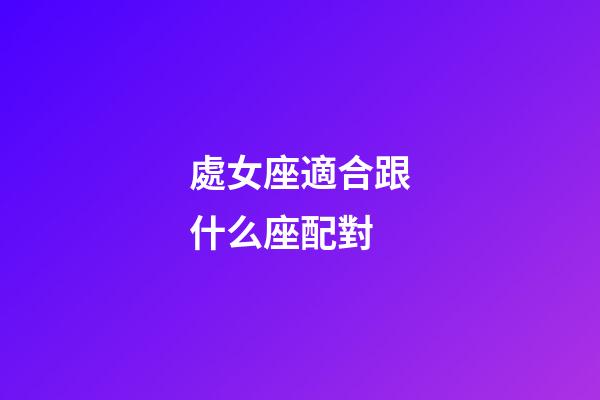 處女座適合跟什么座配對-第1張-星座運勢-玄機派
