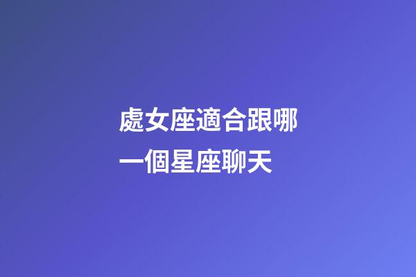 處女座適合跟哪一個星座聊天-第1張-星座運勢-玄機派