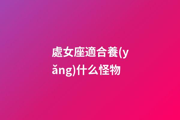 處女座適合養(yǎng)什么怪物-第1張-星座運(yùn)勢-玄機(jī)派
