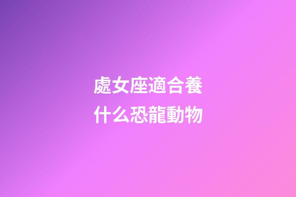 處女座適合養什么恐龍動物-第1張-星座運勢-玄機派