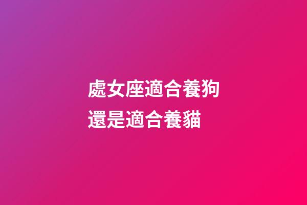 處女座適合養狗還是適合養貓-第1張-星座運勢-玄機派