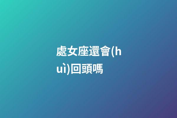處女座還會(huì)回頭嗎-第1張-星座運(yùn)勢(shì)-玄機(jī)派