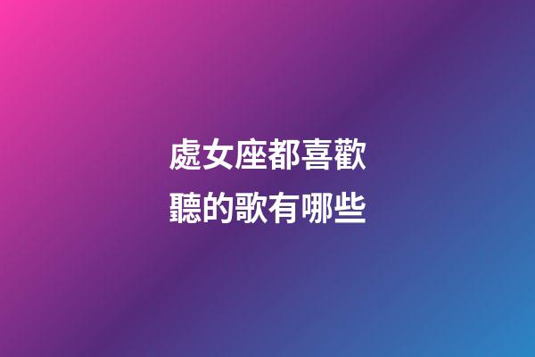處女座都喜歡聽的歌有哪些-第1張-星座運(yùn)勢(shì)-玄機(jī)派