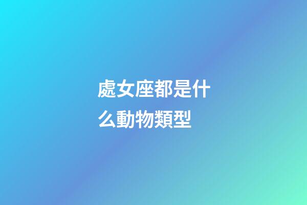 處女座都是什么動物類型-第1張-星座運勢-玄機派