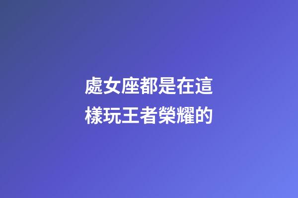 處女座都是在這樣玩王者榮耀的-第1張-星座運(yùn)勢(shì)-玄機(jī)派