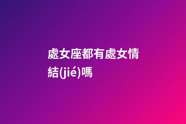 處女座都有處女情結(jié)嗎-第1張-星座運勢-玄機派