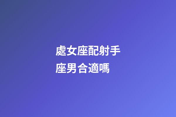 處女座配射手座男合適嗎-第1張-星座運勢-玄機派