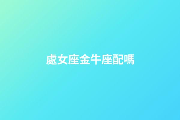 處女座金牛座配嗎-第1張-星座運(yùn)勢(shì)-玄機(jī)派