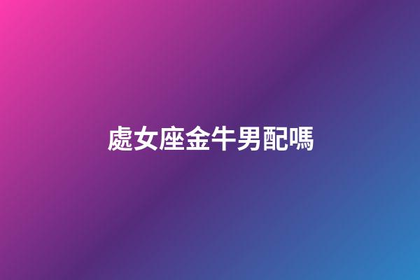 處女座金牛男配嗎-第1張-星座運勢-玄機派