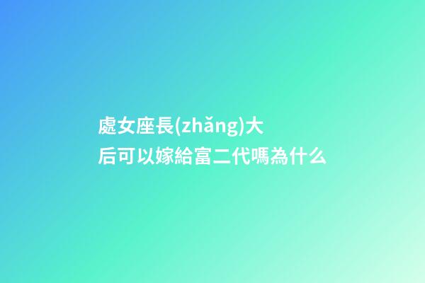 處女座長(zhǎng)大后可以嫁給富二代嗎為什么-第1張-星座運(yùn)勢(shì)-玄機(jī)派