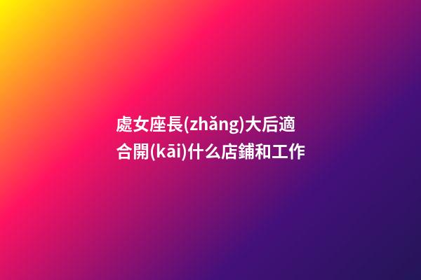 處女座長(zhǎng)大后適合開(kāi)什么店鋪和工作