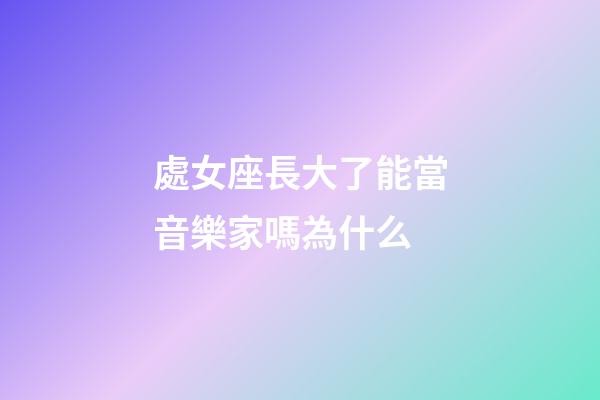 處女座長大了能當音樂家嗎為什么-第1張-星座運勢-玄機派