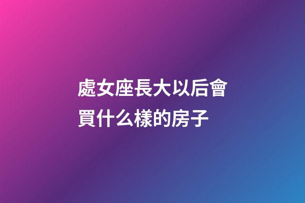 處女座長大以后會買什么樣的房子-第1張-星座運勢-玄機派