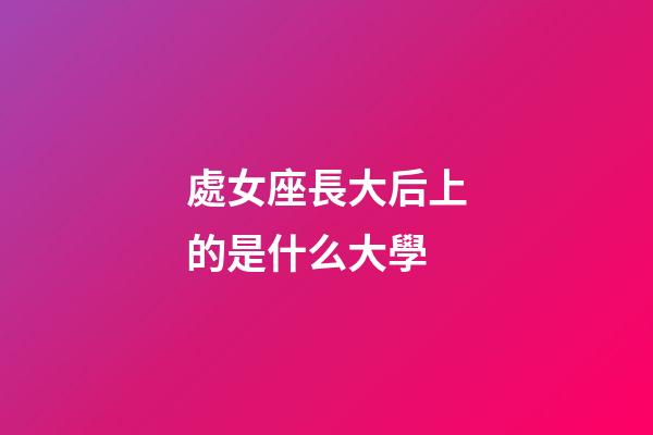 處女座長大后上的是什么大學-第1張-星座運勢-玄機派