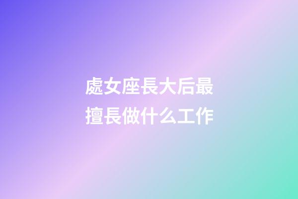 處女座長大后最擅長做什么工作-第1張-星座運勢-玄機派