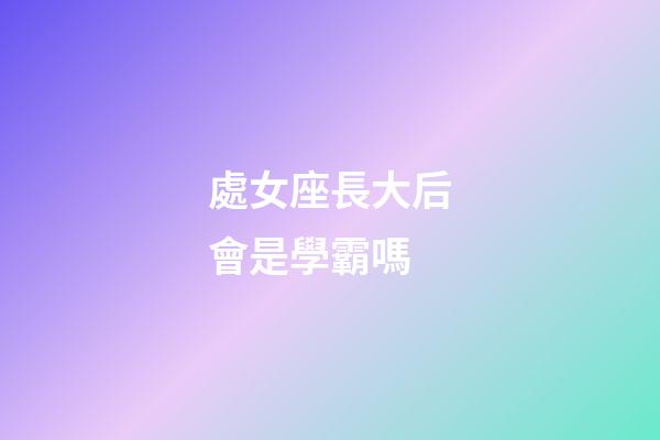 處女座長大后會是學霸嗎-第1張-星座運勢-玄機派