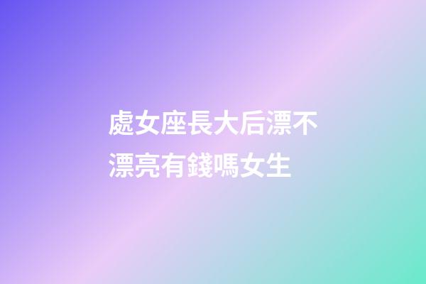 處女座長大后漂不漂亮有錢嗎女生-第1張-星座運勢-玄機派
