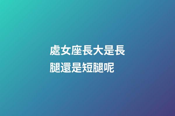 處女座長大是長腿還是短腿呢-第1張-星座運勢-玄機派
