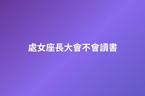 處女座長大會不會讀書-第1張-星座運勢-玄機派