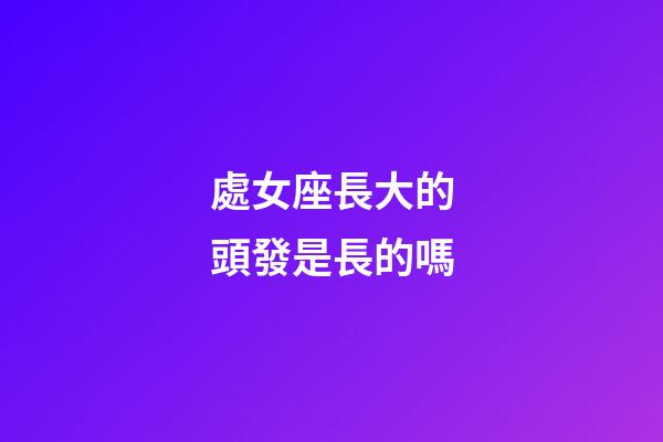 處女座長大的頭發是長的嗎-第1張-星座運勢-玄機派