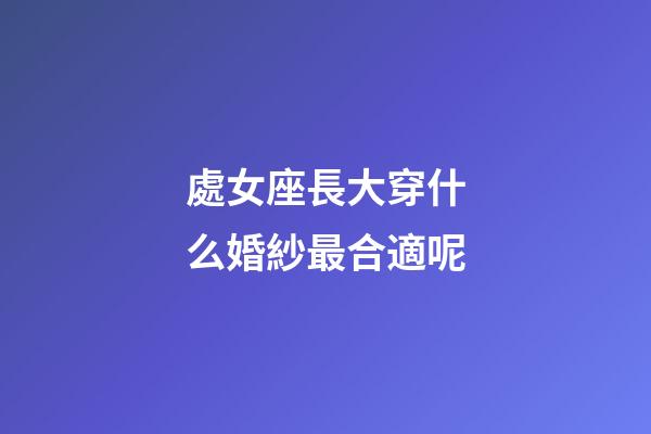 處女座長大穿什么婚紗最合適呢-第1張-星座運勢-玄機派